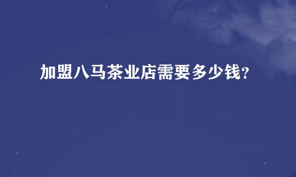 加盟八马茶业店需要多少钱？