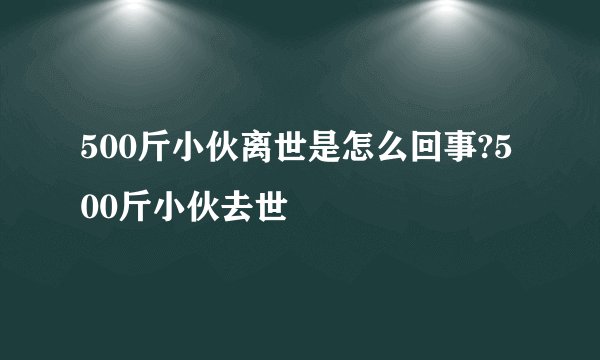 500斤小伙离世是怎么回事?500斤小伙去世