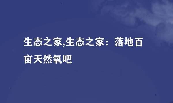 生态之家,生态之家：落地百亩天然氧吧