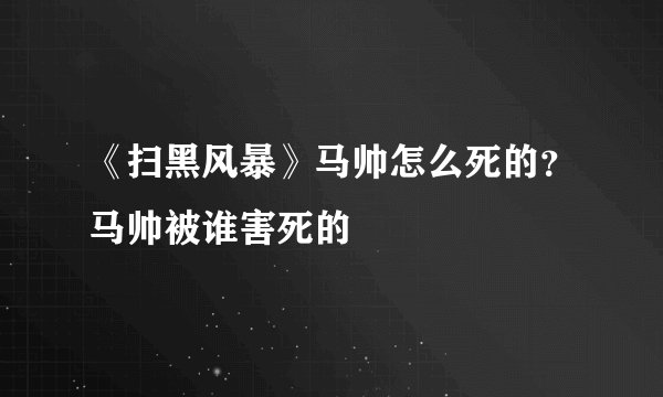 《扫黑风暴》马帅怎么死的？马帅被谁害死的