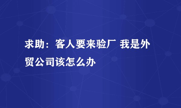 求助：客人要来验厂 我是外贸公司该怎么办