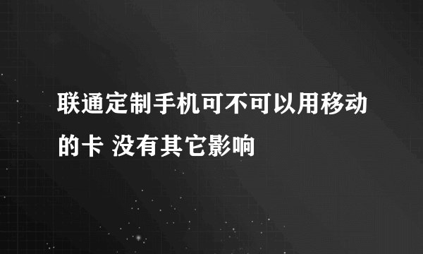联通定制手机可不可以用移动的卡 没有其它影响