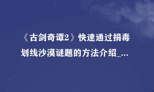 《古剑奇谭2》快速通过捐毒划线沙漠谜题的方法介绍_《古剑奇谭2》快速通过捐毒划线沙漠谜题的方法是什么