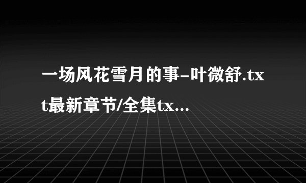 一场风花雪月的事-叶微舒.txt最新章节/全集txt免费下载