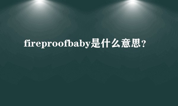 fireproofbaby是什么意思？