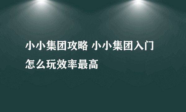 小小集团攻略 小小集团入门怎么玩效率最高