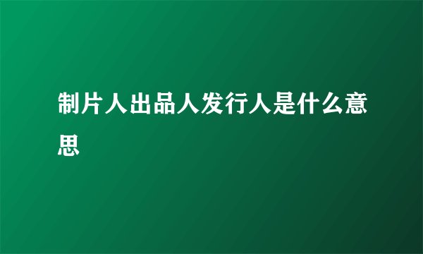 制片人出品人发行人是什么意思