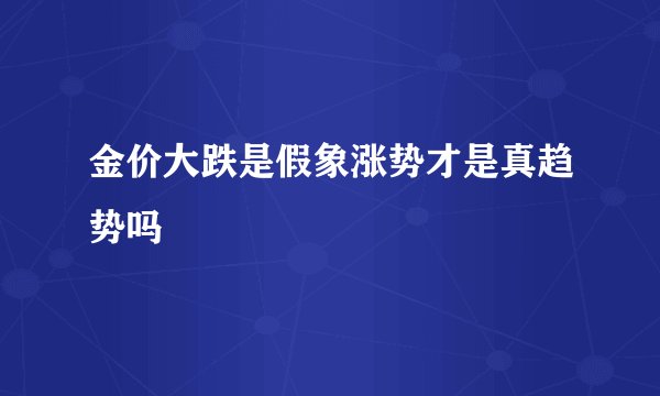 金价大跌是假象涨势才是真趋势吗
