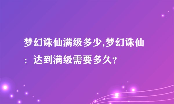 梦幻诛仙满级多少,梦幻诛仙：达到满级需要多久？
