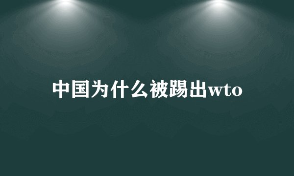 中国为什么被踢出wto