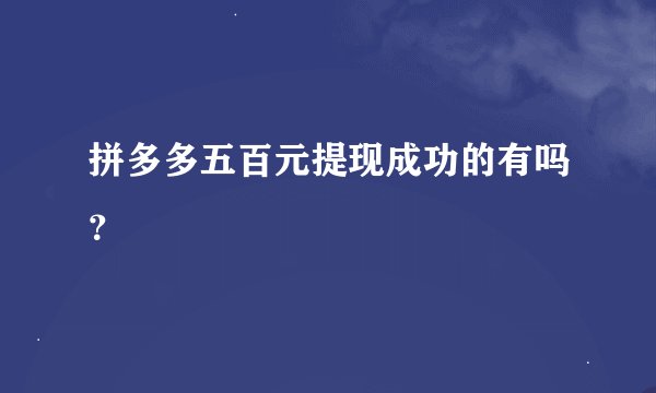 拼多多五百元提现成功的有吗？