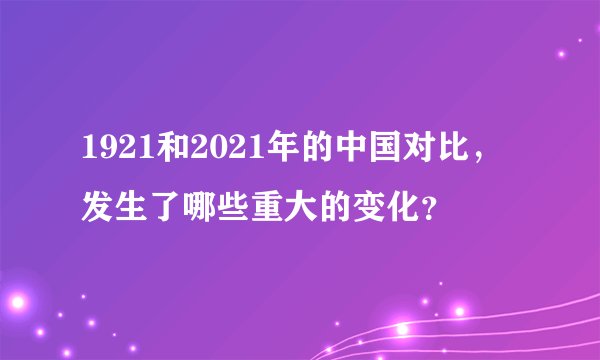 1921和2021年的中国对比，发生了哪些重大的变化？