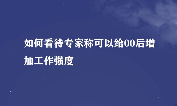 如何看待专家称可以给00后增加工作强度