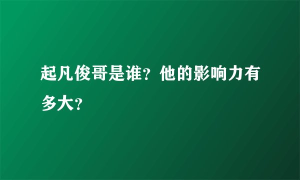 起凡俊哥是谁？他的影响力有多大？