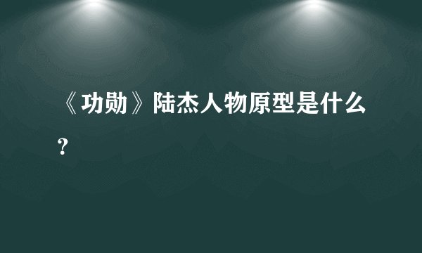 《功勋》陆杰人物原型是什么？
