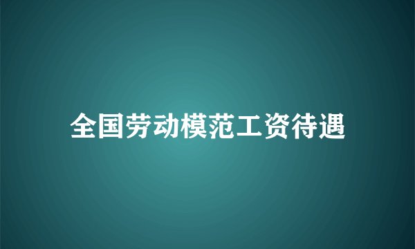 全国劳动模范工资待遇