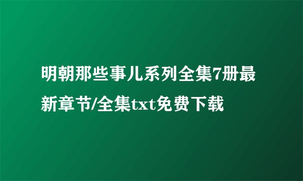 明朝那些事儿系列全集7册最新章节/全集txt免费下载