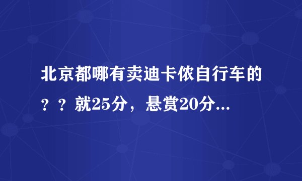 北京都哪有卖迪卡侬自行车的？？就25分，悬赏20分，谢谢大家！！
