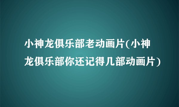 小神龙俱乐部老动画片(小神龙俱乐部你还记得几部动画片)
