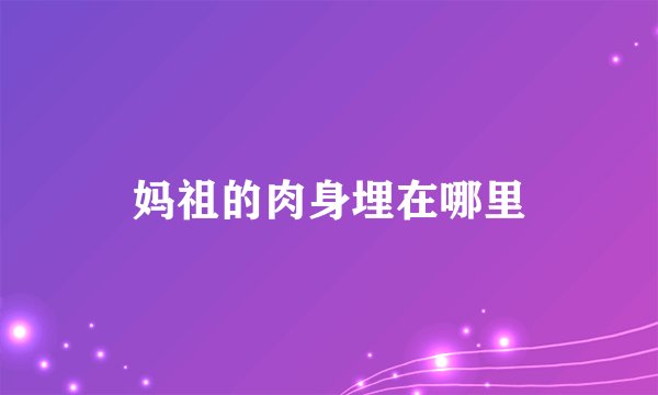 妈祖的肉身埋在哪里