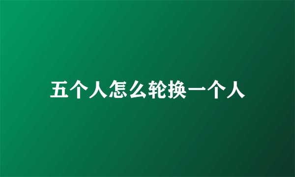 五个人怎么轮换一个人