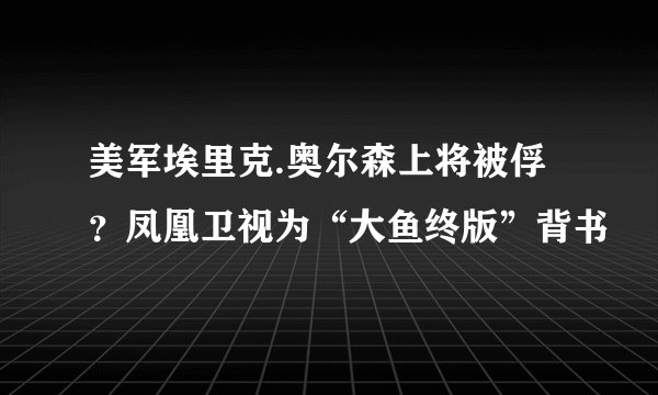 美军埃里克.奥尔森上将被俘？凤凰卫视为“大鱼终版”背书