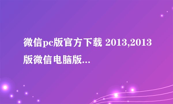 微信pc版官方下载 2013,2013版微信电脑版官方下载