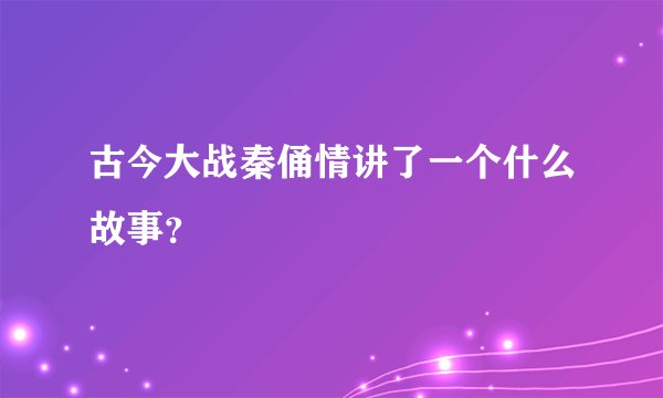 古今大战秦俑情讲了一个什么故事？