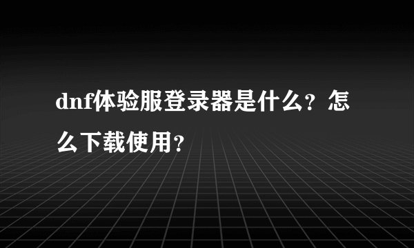 dnf体验服登录器是什么？怎么下载使用？