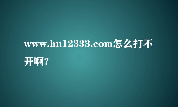 www.hn12333.com怎么打不开啊?
