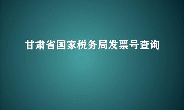 甘肃省国家税务局发票号查询