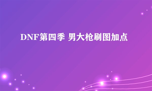 DNF第四季 男大枪刷图加点