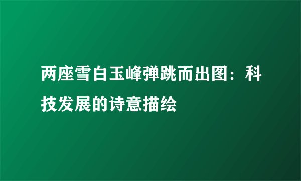 两座雪白玉峰弹跳而出图：科技发展的诗意描绘