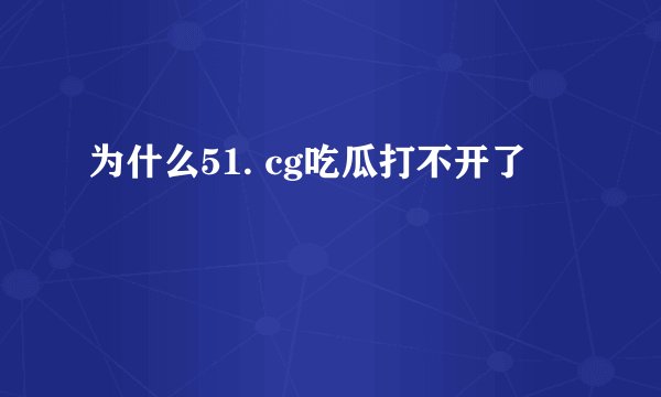 为什么51. cg吃瓜打不开了