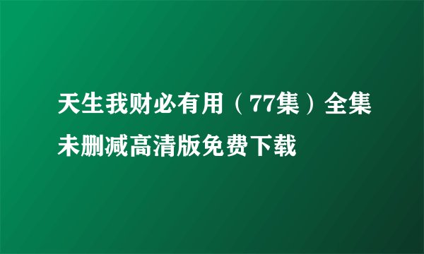 天生我财必有用（77集）全集未删减高清版免费下载