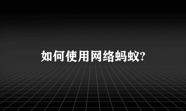 如何使用网络蚂蚁?