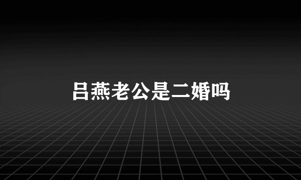 吕燕老公是二婚吗