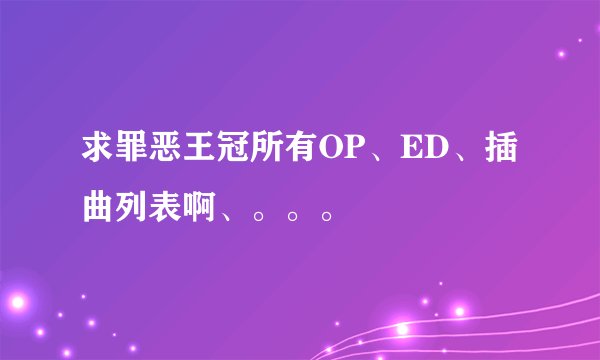 求罪恶王冠所有OP、ED、插曲列表啊、。。。