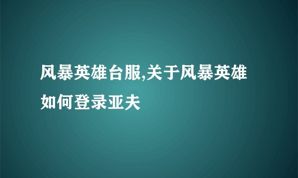 风暴英雄台服,关于风暴英雄如何登录亚夫