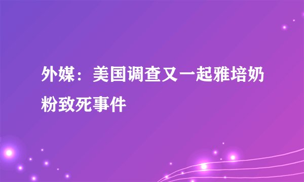 外媒：美国调查又一起雅培奶粉致死事件