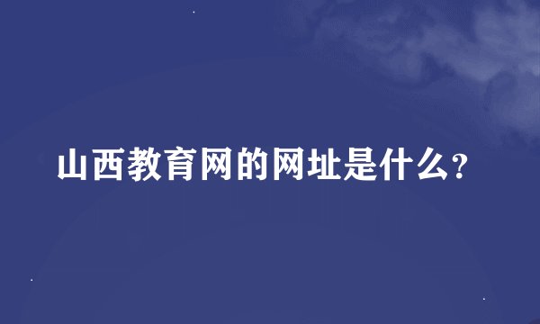 山西教育网的网址是什么？