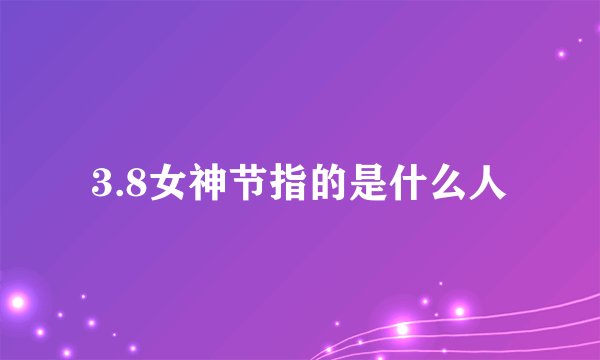 3.8女神节指的是什么人