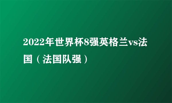 2022年世界杯8强英格兰vs法国（法国队强）