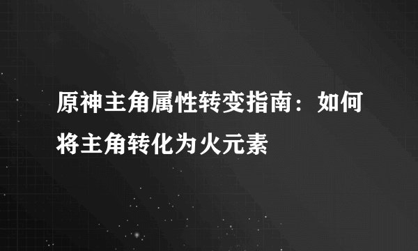 原神主角属性转变指南：如何将主角转化为火元素