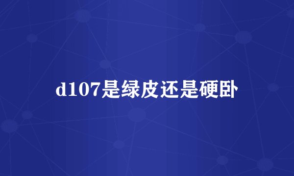 d107是绿皮还是硬卧