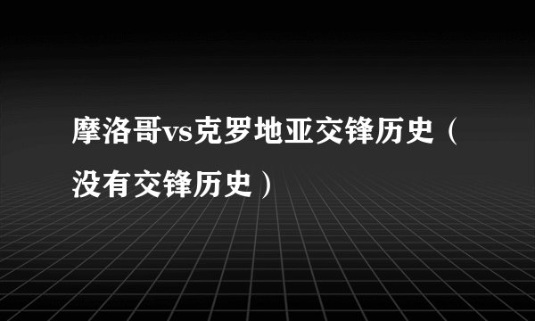 摩洛哥vs克罗地亚交锋历史（没有交锋历史）