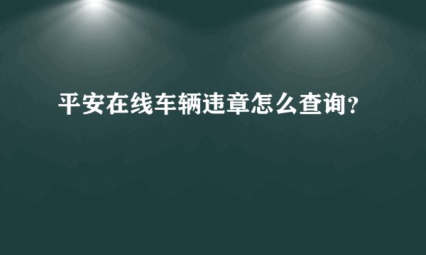 平安在线车辆违章怎么查询？