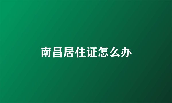 南昌居住证怎么办