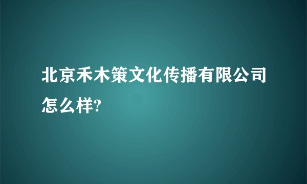 北京禾木策文化传播有限公司怎么样?