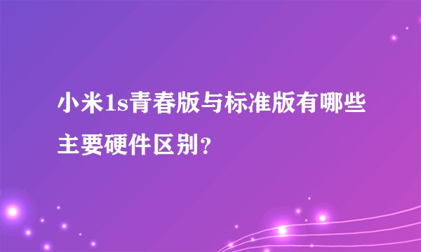 小米1s青春版与标准版有哪些主要硬件区别？